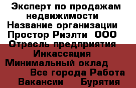 Эксперт по продажам недвижимости › Название организации ­ Простор-Риэлти, ООО › Отрасль предприятия ­ Инкассация › Минимальный оклад ­ 150 000 - Все города Работа » Вакансии   . Бурятия респ.